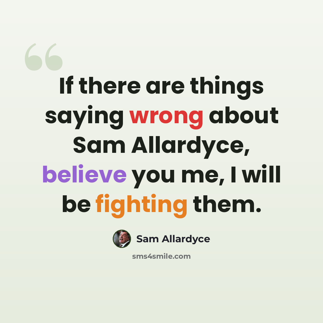 “If there are things saying wrong about Sam Allardyce, believe you me, I will be fighting them.” quote by Sam Allardyce