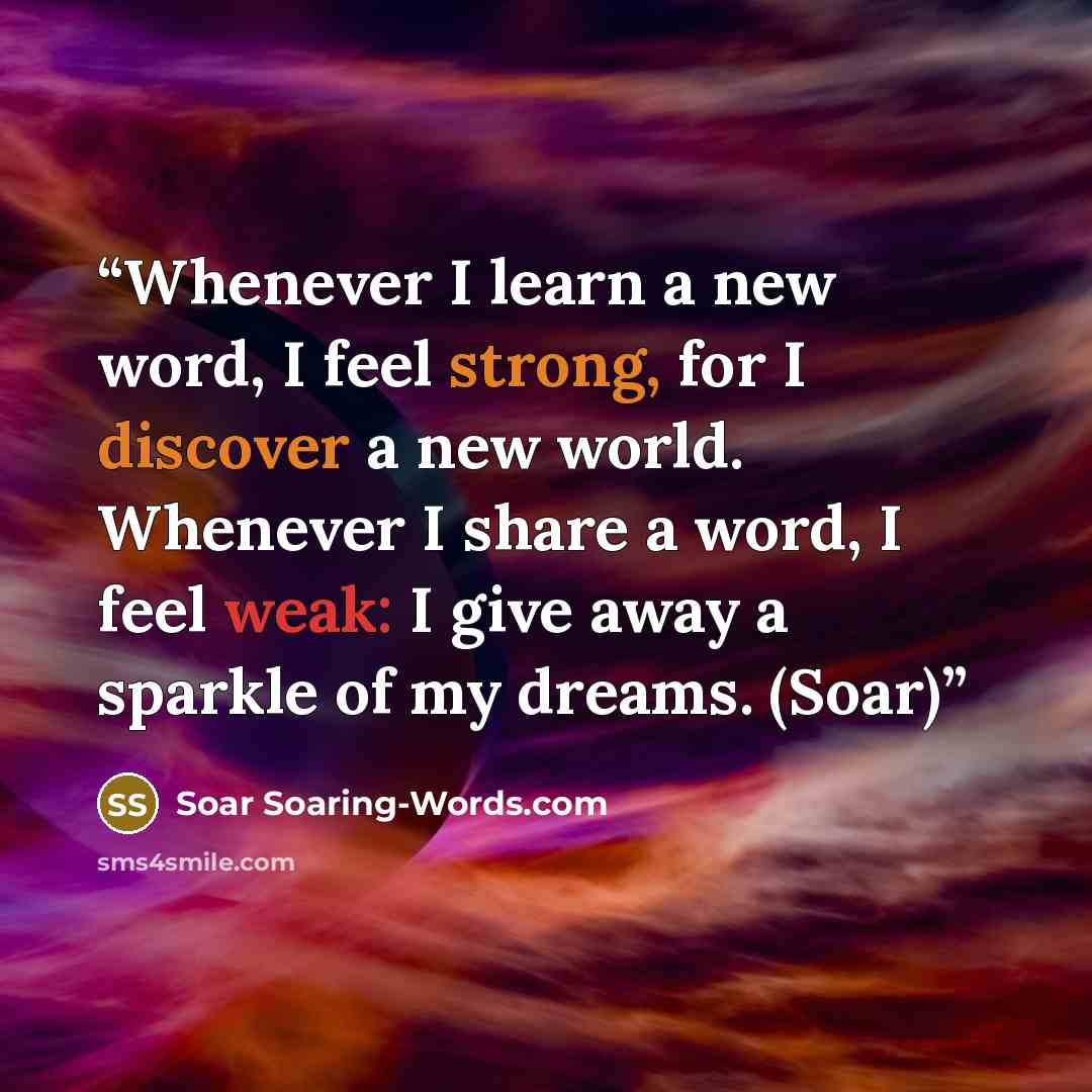 “Whenever I learn a new word, I feel strong, for I discover a new world. Whenever I share a word, I feel weak: I give away a sparkle of my dreams. (Soar)” quote by Soar Soaring-Words.com