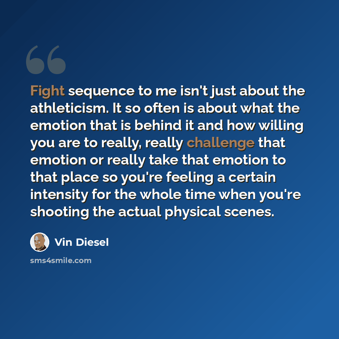 “Fight sequence to me isn't just about the athleticism. It so often is about what the emotion that is behind it and how willing you are to really, really challenge that emotion or really take that emotion to that place so you're feeling a certain intensity for the whole time when you're shooting…” quote by Vin Diesel