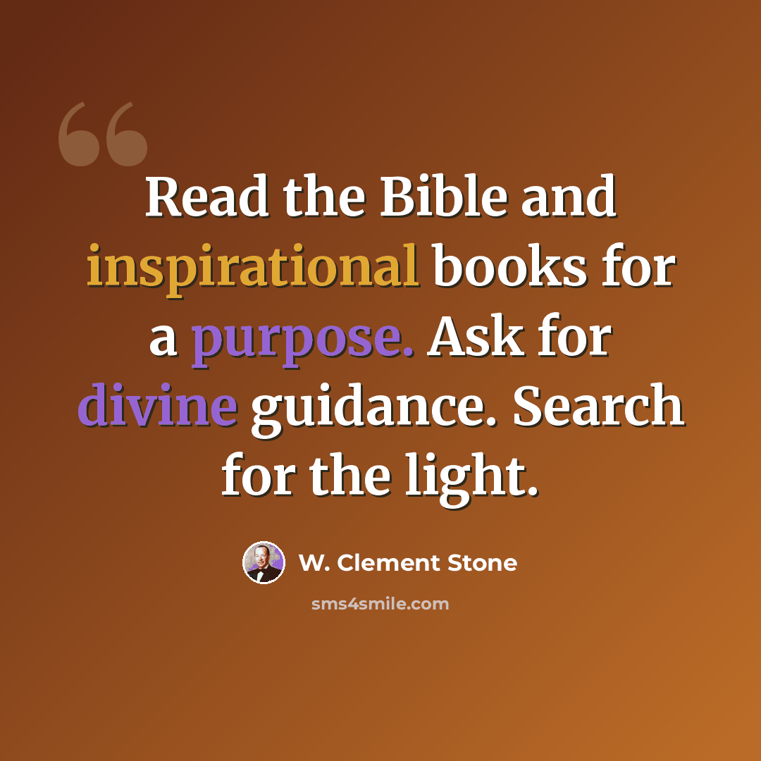 “Read the Bible and inspirational books for a purpose. Ask for divine guidance. Search for the light.” quote by W. Clement Stone
