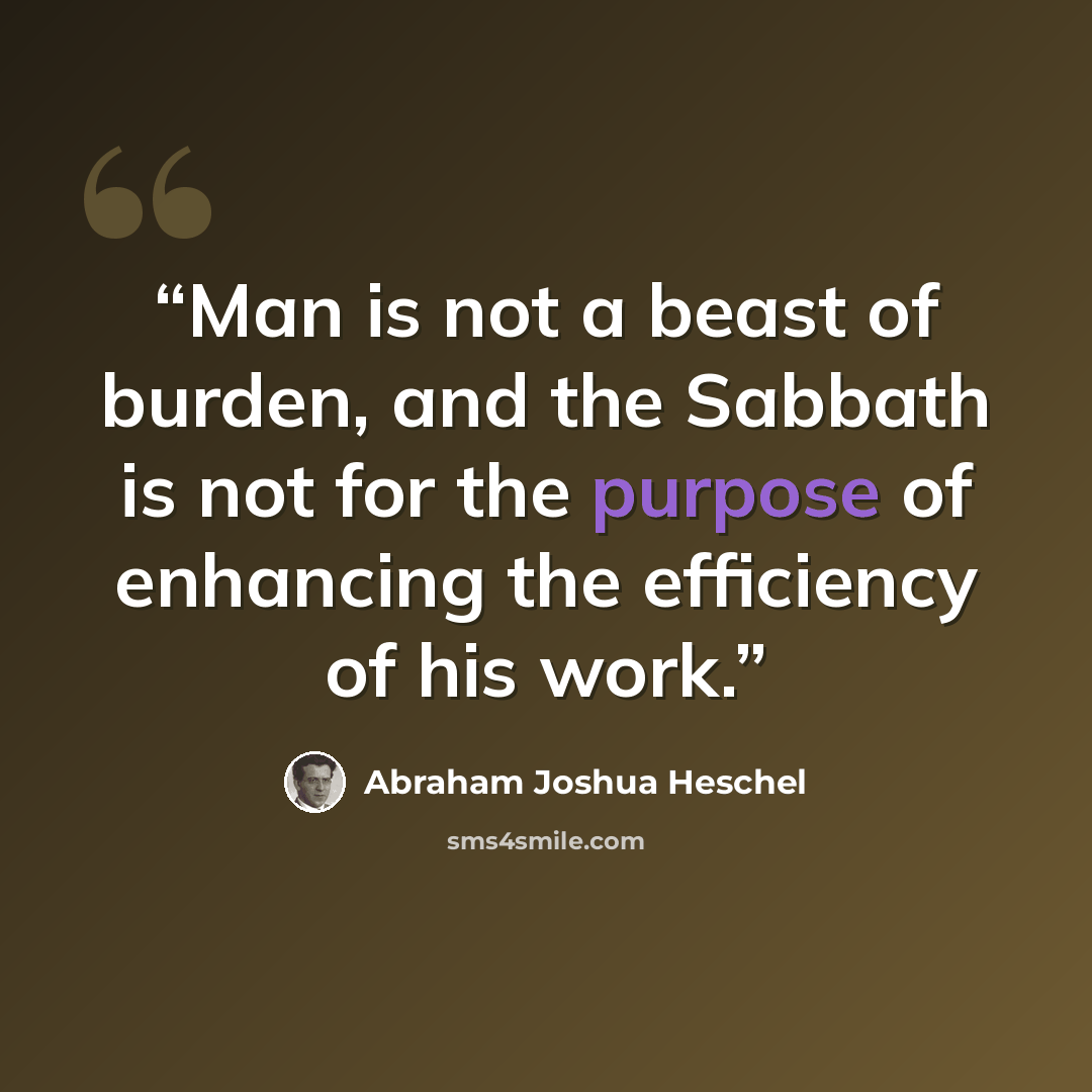 “Man is not a beast of burden, and the Sabbath is not for the purpose of enhancing the efficiency of his work.” quote by Abraham Joshua Heschel