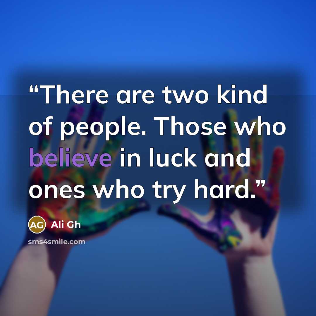 “There are two kind of people. Those who believe in luck and ones who try hard.” quote by Ali Gh