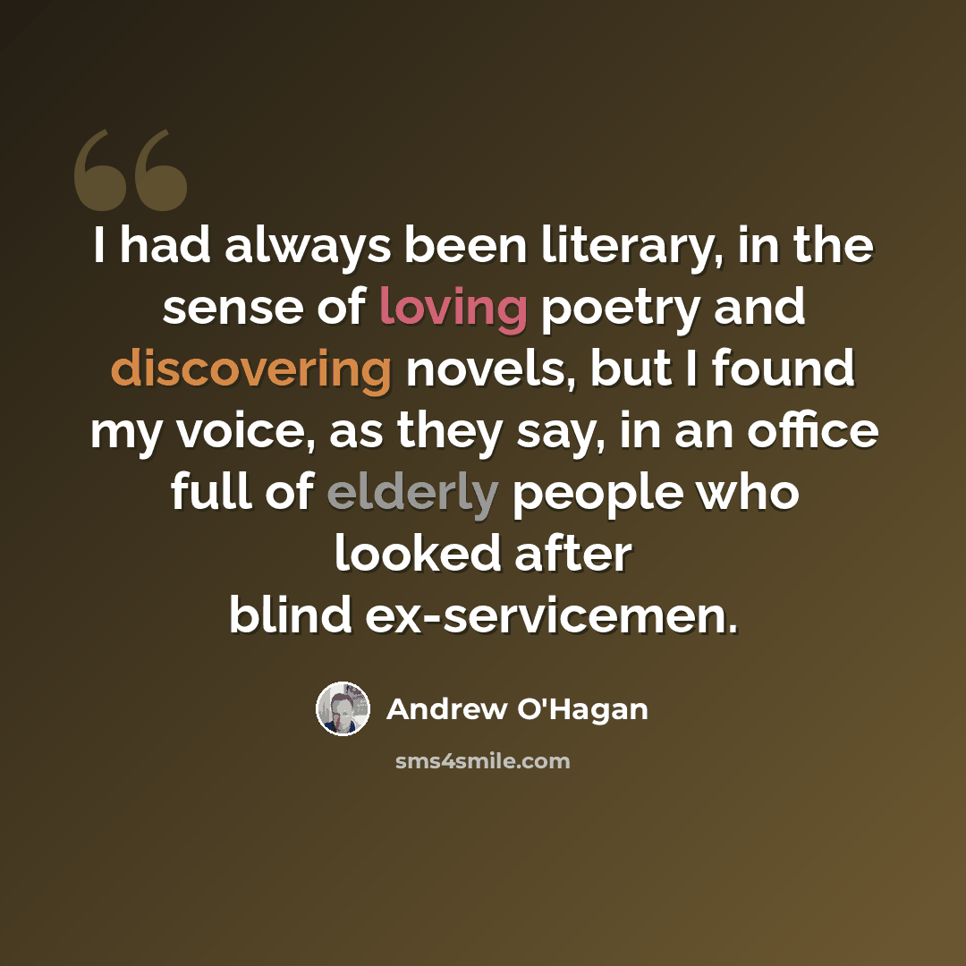 “I had always been literary, in the sense of loving poetry and discovering novels, but I found my voice, as they say, in an office full of elderly people who looked after blind ex-servicemen.” quote by Andrew O'Hagan