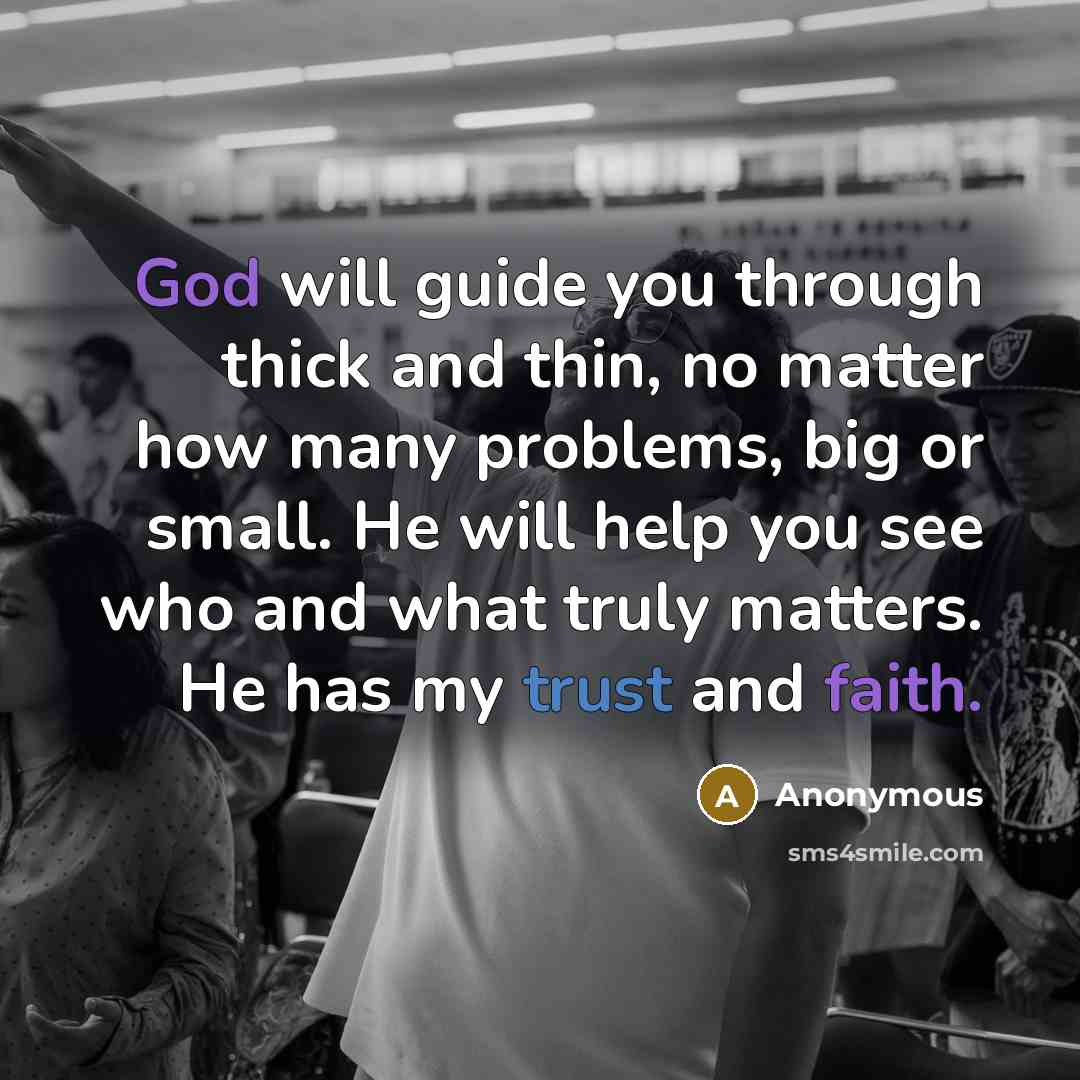“God will guide you through thick and thin, no matter how many problems, big or small. He will help you see who and what truly matters. He has my trust and faith.” quote by Anonymous