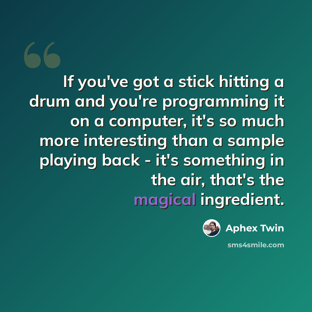 “If you've got a stick hitting a drum and you're programming it on a computer, it's so much more interesting than a sample playing back - it's something in the air, that's the magical ingredient.” quote by Aphex Twin