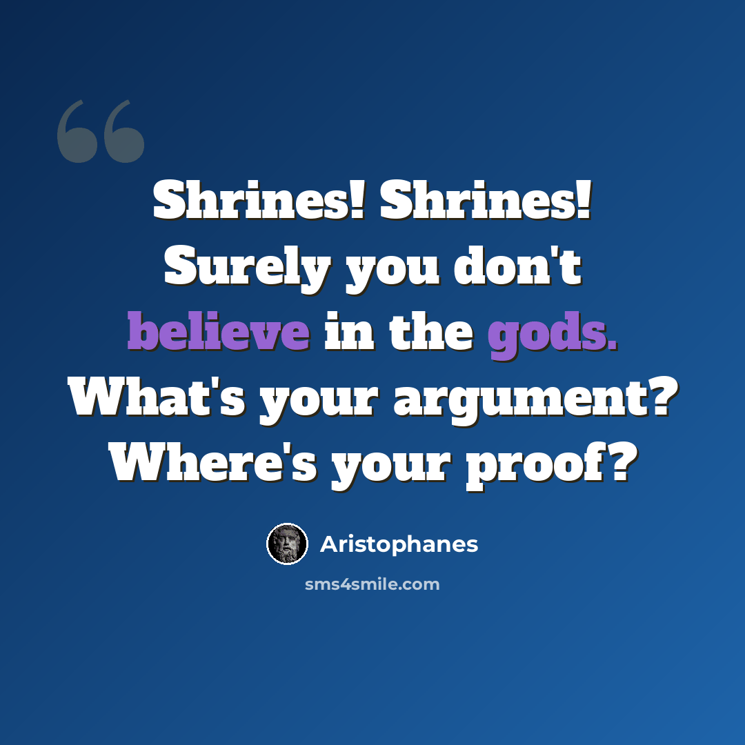 “Shrines! Shrines! Surely you don't believe in the gods. What's your argument? Where's your proof?” quote by Aristophanes