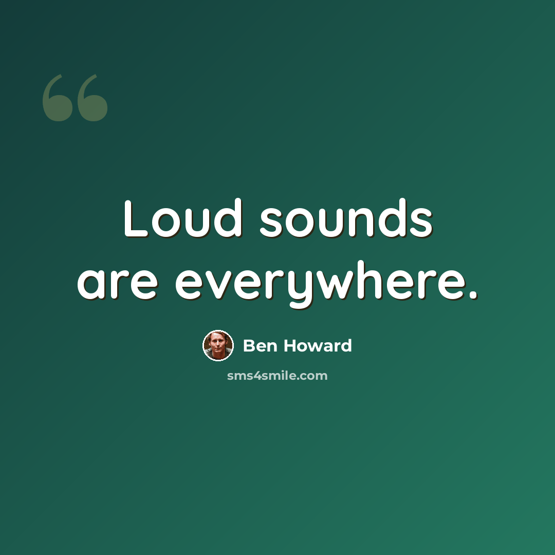 “Loud sounds are everywhere.” quote by Ben Howard