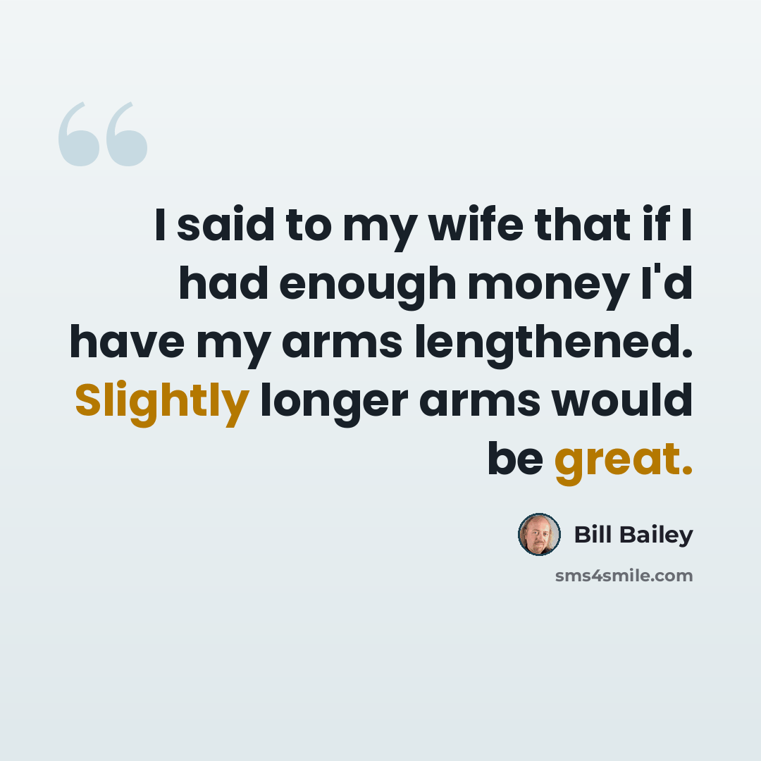 “I said to my wife that if I had enough money I'd have my arms lengthened. Slightly longer arms would be great.” quote by Bill Bailey