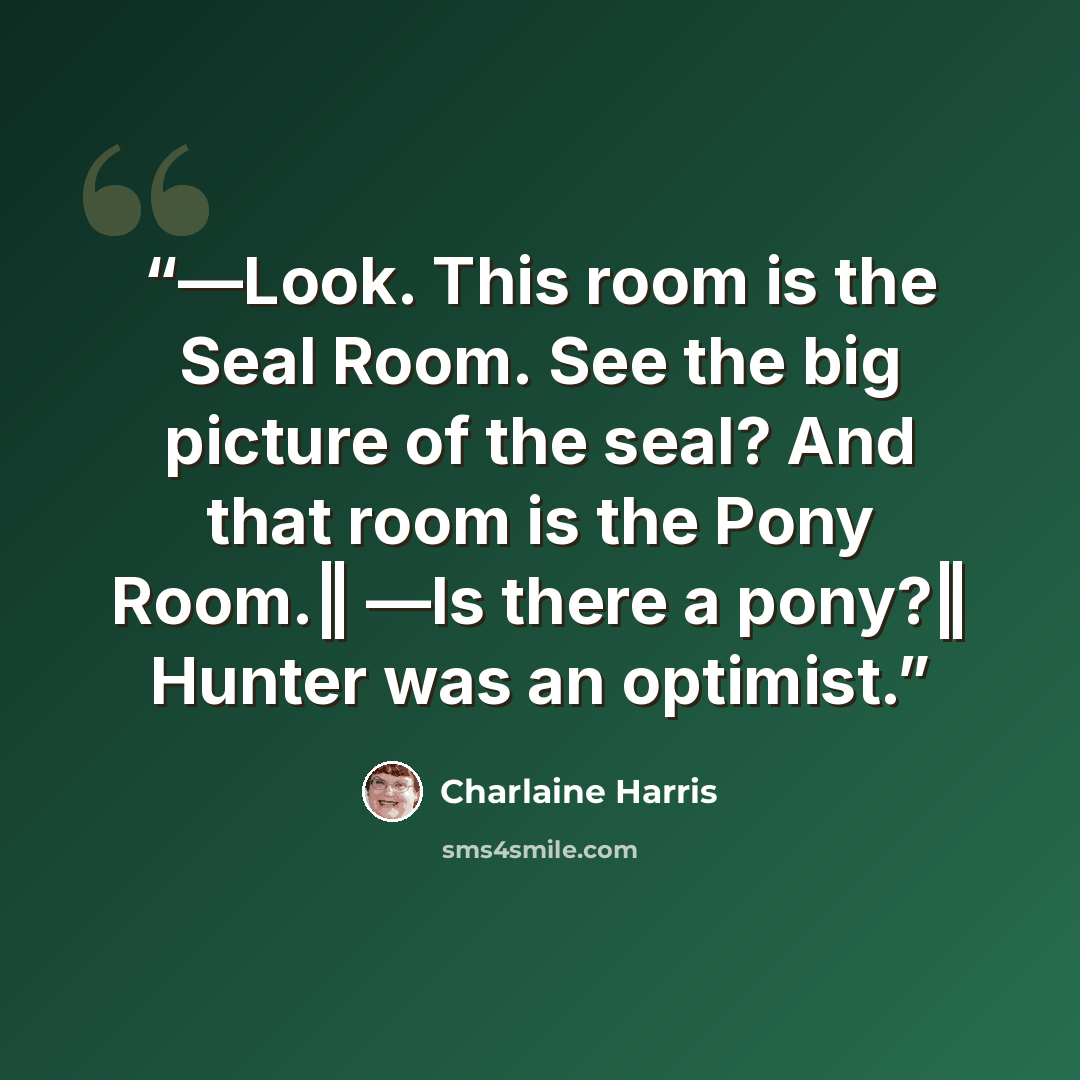 “―Look. This room is the Seal Room. See the big picture of the seal? And that room is the Pony Room.‖ ―Is there a pony?‖ Hunter was an optimist.” quote by Charlaine Harris