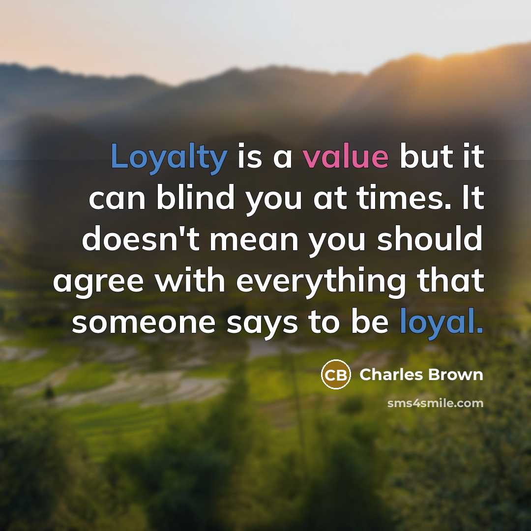 “Loyalty is a value but it can blind you at times. It doesn't mean you should agree with everything that someone says to be loyal.” quote by Charles Brown