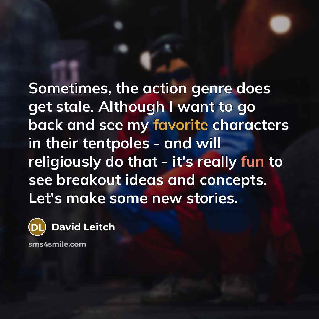 “Sometimes, the action genre does get stale. Although I want to go back and see my favorite characters in their tentpoles - and will religiously do that - it's really fun to see breakout ideas and concepts. Let's make some new stories.” quote by David Leitch