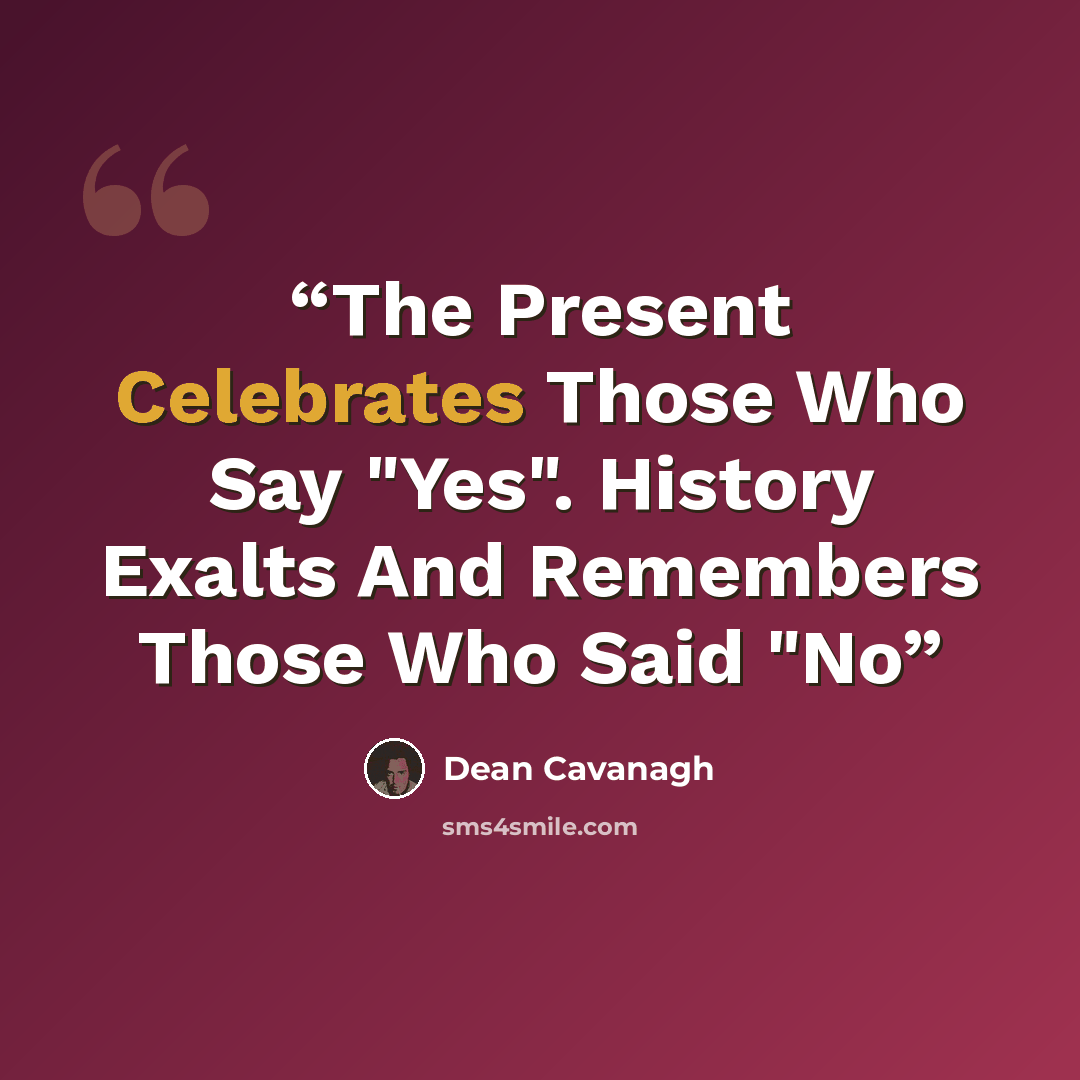 “The Present Celebrates Those Who Say "Yes". History Exalts And Remembers Those Who Said "No” quote by Dean Cavanagh