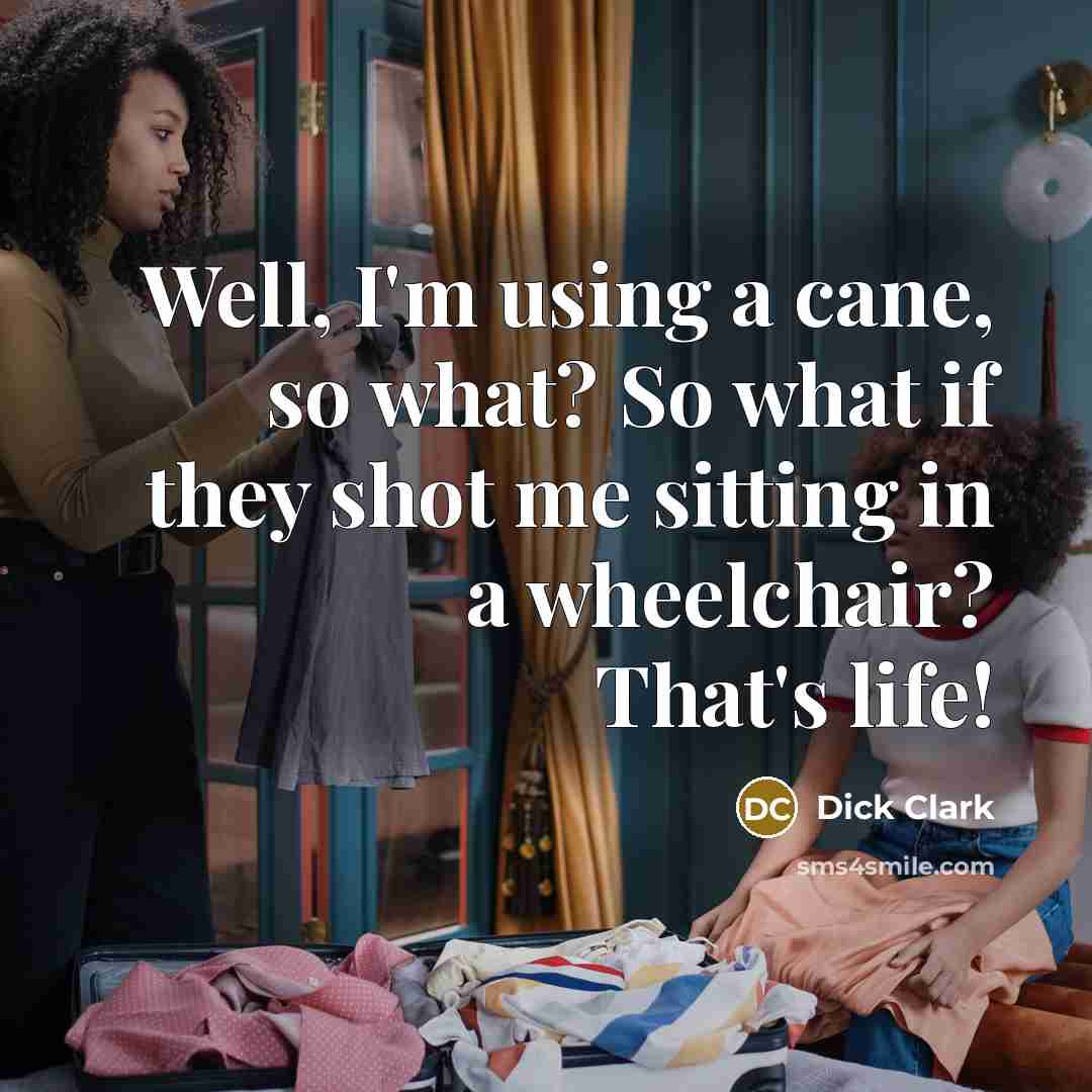 “Well, I'm using a cane, so what? So what if they shot me sitting in a wheelchair? That's life!” quote by Dick Clark