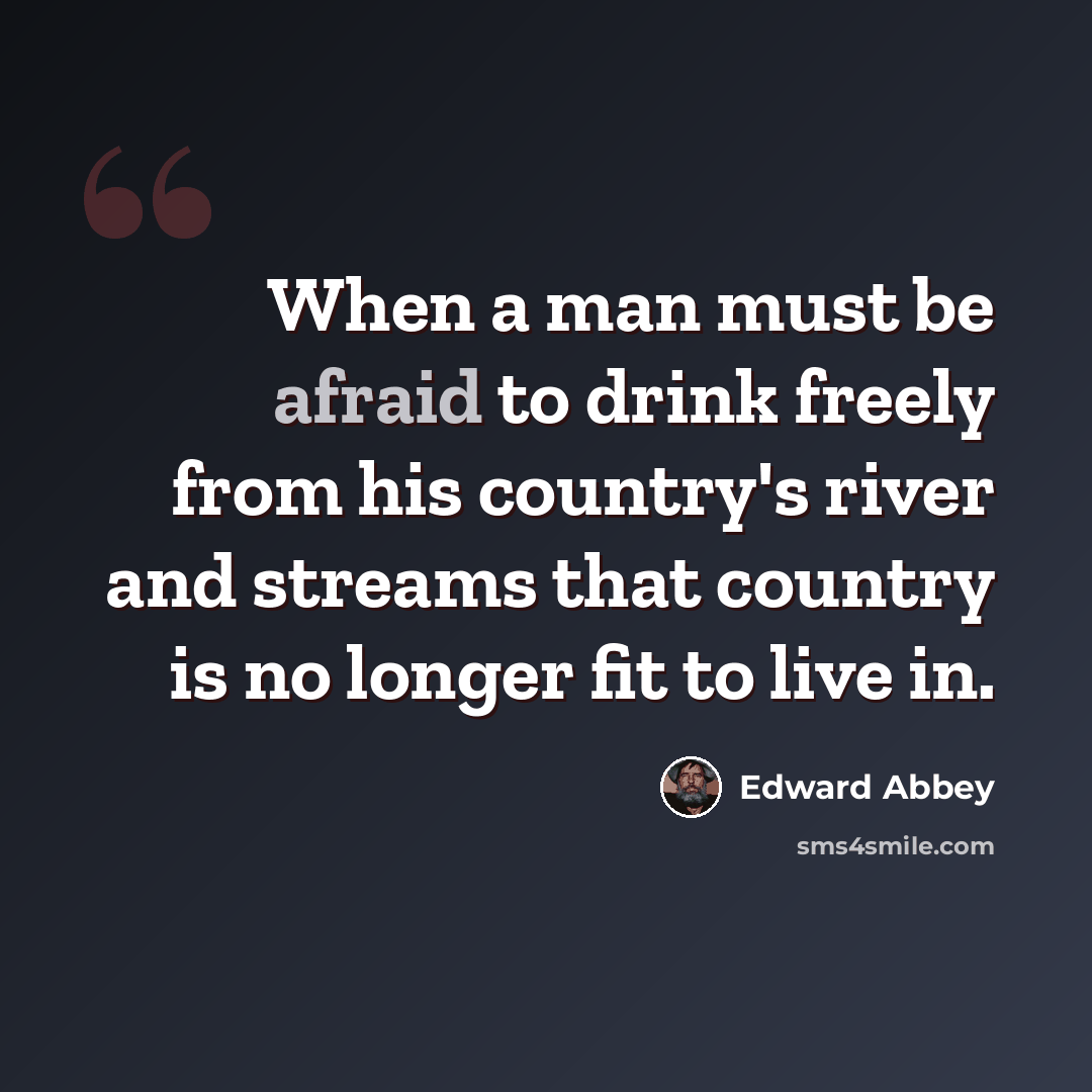 “When a man must be afraid to drink freely from his country's river and streams that country is no longer fit to live in.” quote by Edward Abbey