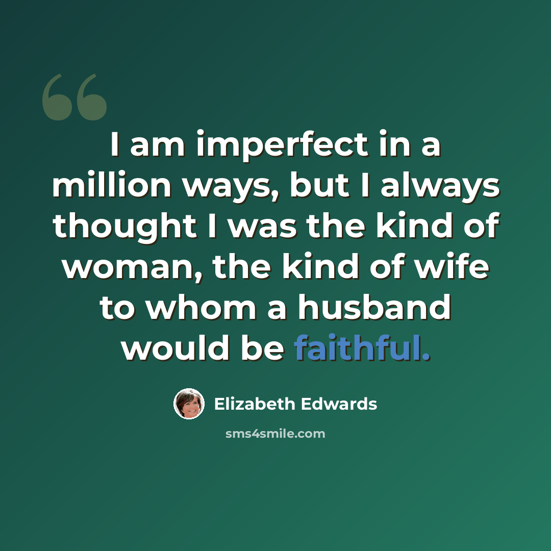 “I am imperfect in a million ways, but I always thought I was the kind of woman, the kind of wife to whom a husband would be faithful.” quote by Elizabeth Edwards