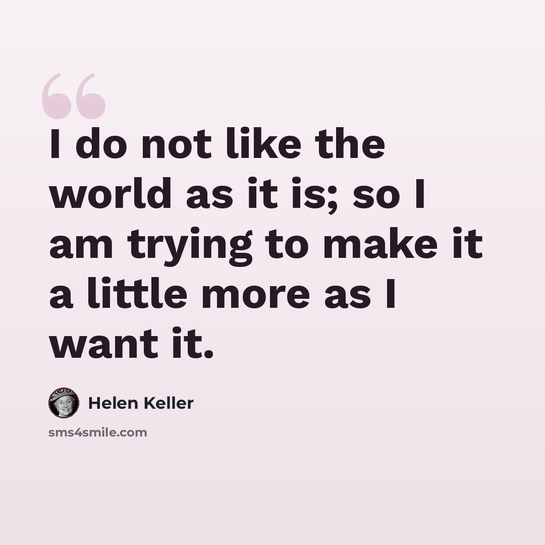 “I do not like the world as it is; so I am trying to make it a little more as I want it.” quote by Helen Keller