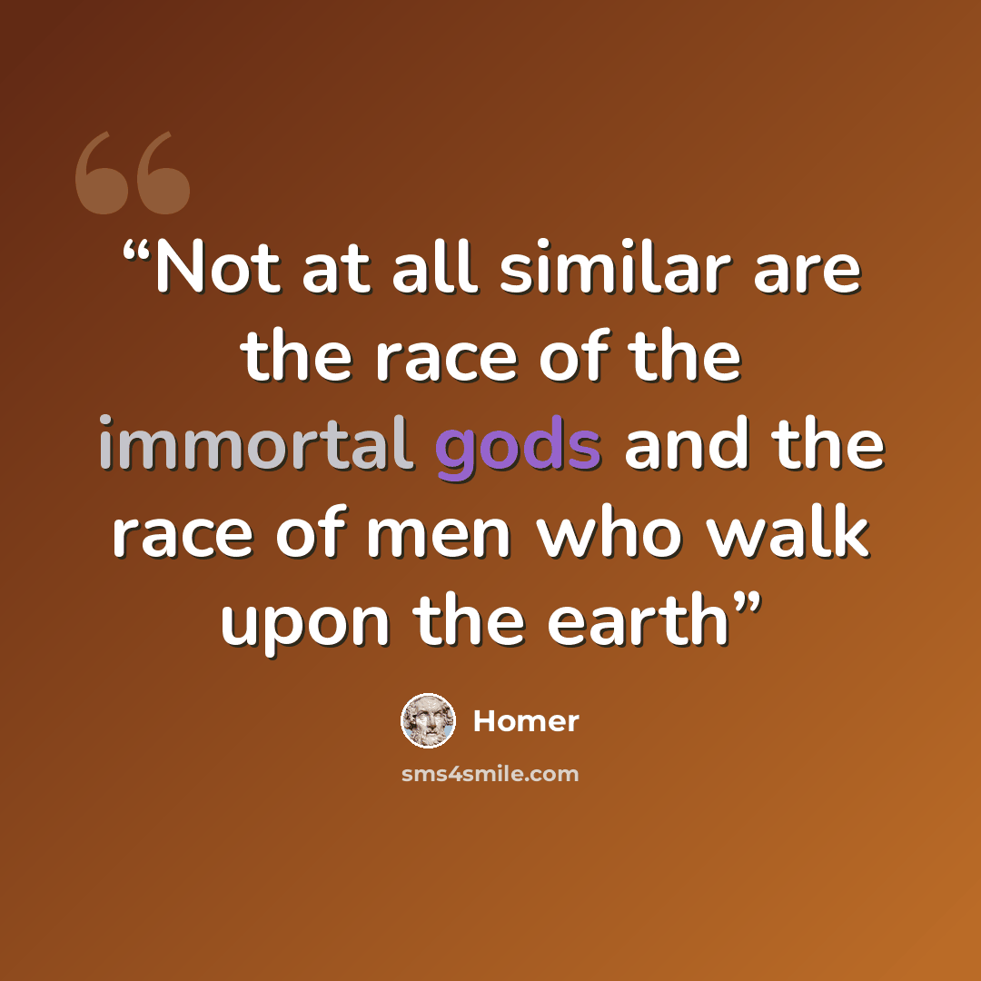 “Not at all similar are the race of the immortal gods and the race of men who walk upon the earth” quote by Homer