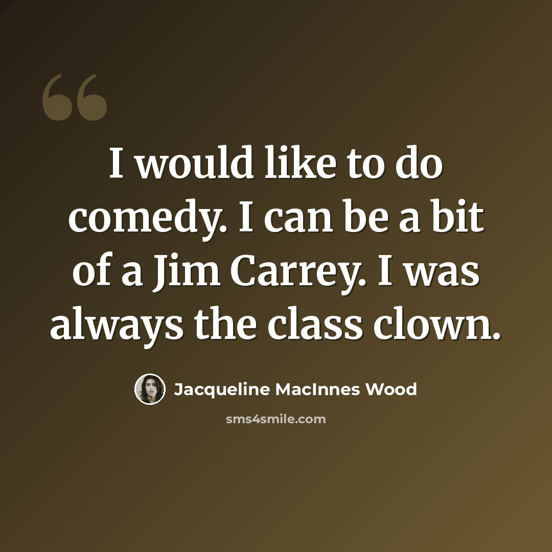 “I would like to do comedy. I can be a bit of a Jim Carrey. I was always the class clown.” quote by Jacqueline MacInnes Wood