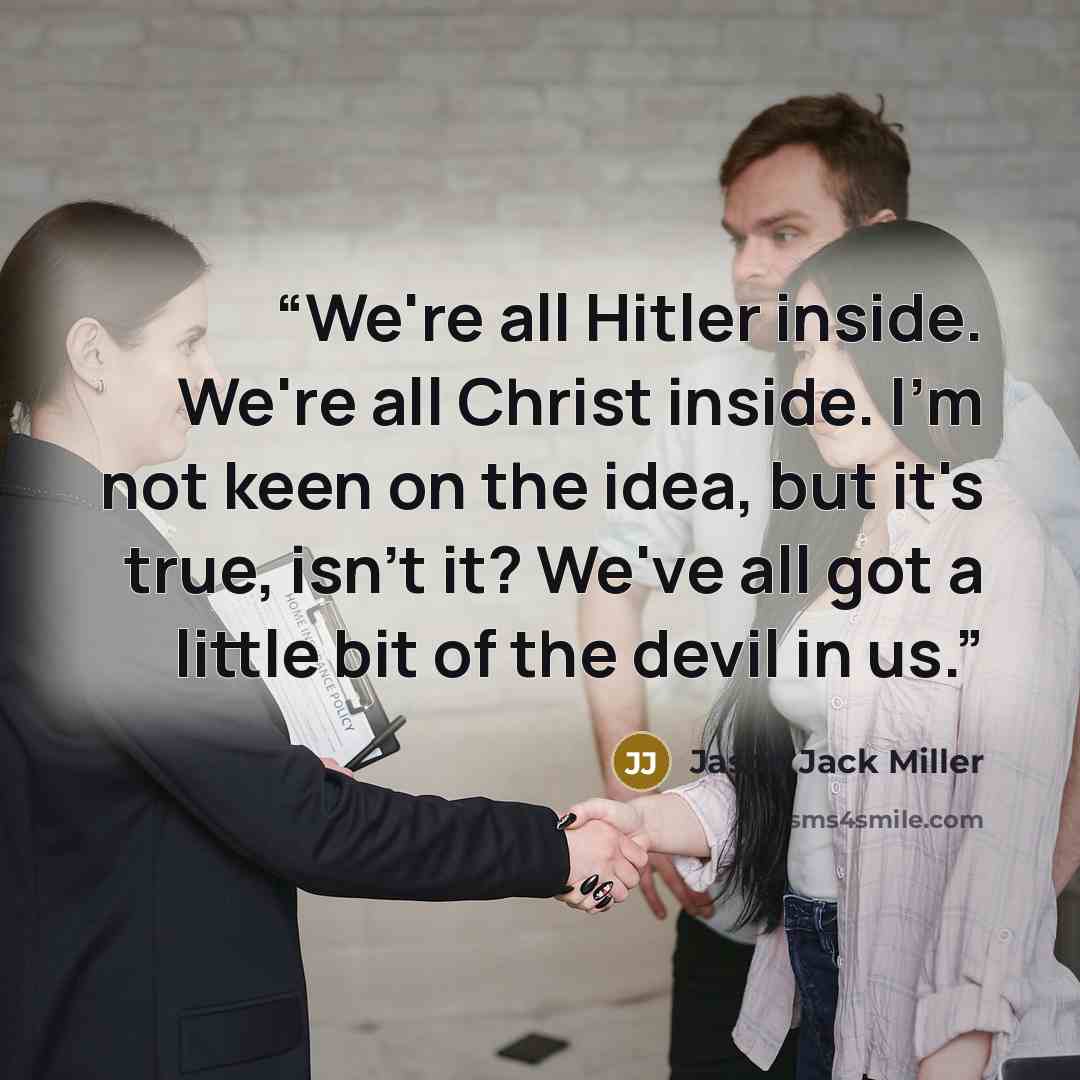 “We're all Hitler inside. We're all Christ inside. I'm not keen on the idea, but it's true, isn't it? We've all got a little bit of the devil in us.” quote by Jason Jack Miller