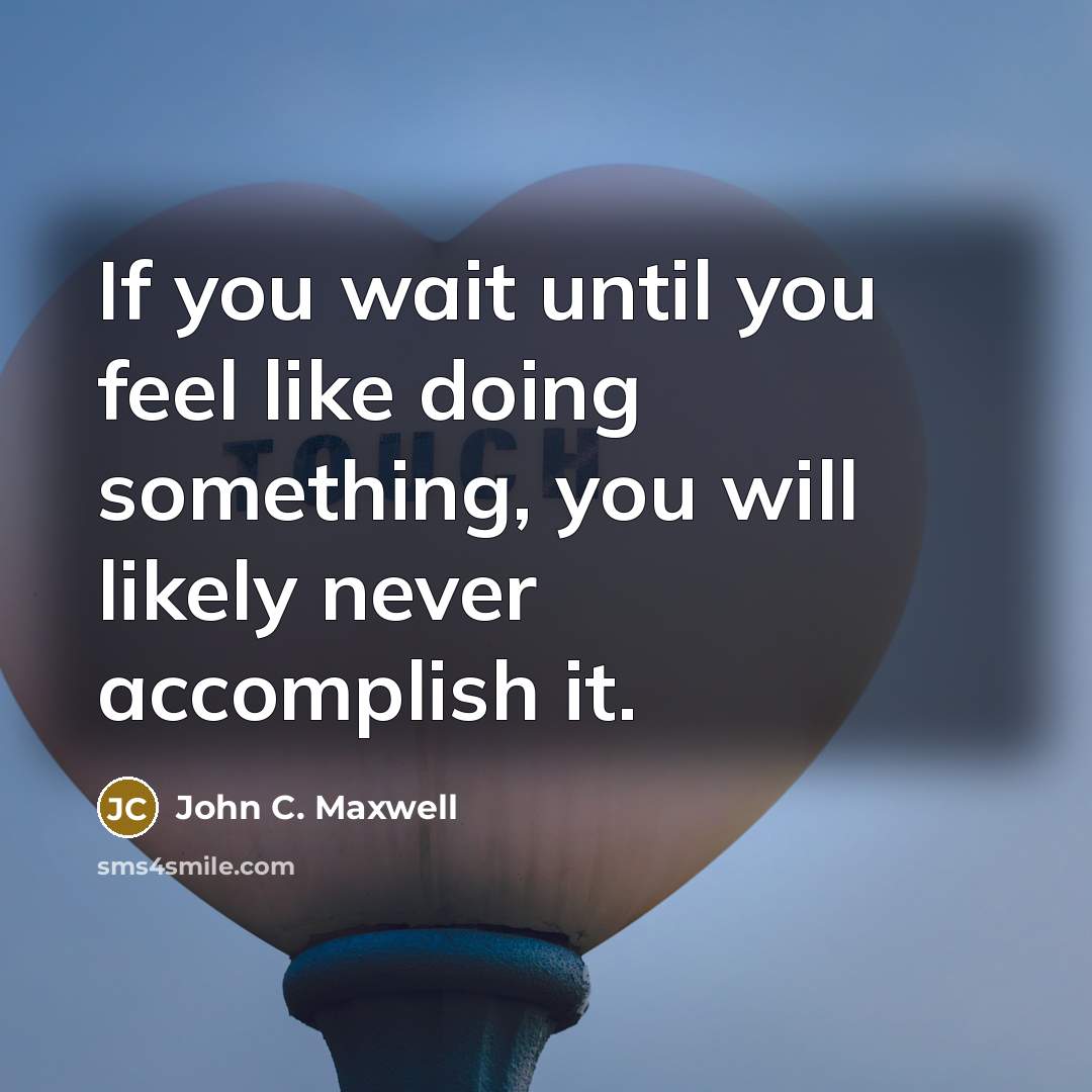“If you wait until you feel like doing something, you will likely never accomplish it.” quote by John C. Maxwell