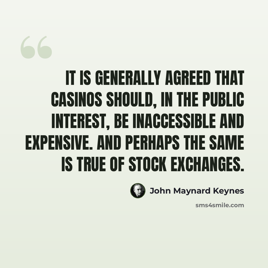 “It is generally agreed that casinos should, in the public interest, be inaccessible and expensive. And perhaps the same is true of Stock Exchanges.” quote by John Maynard Keynes