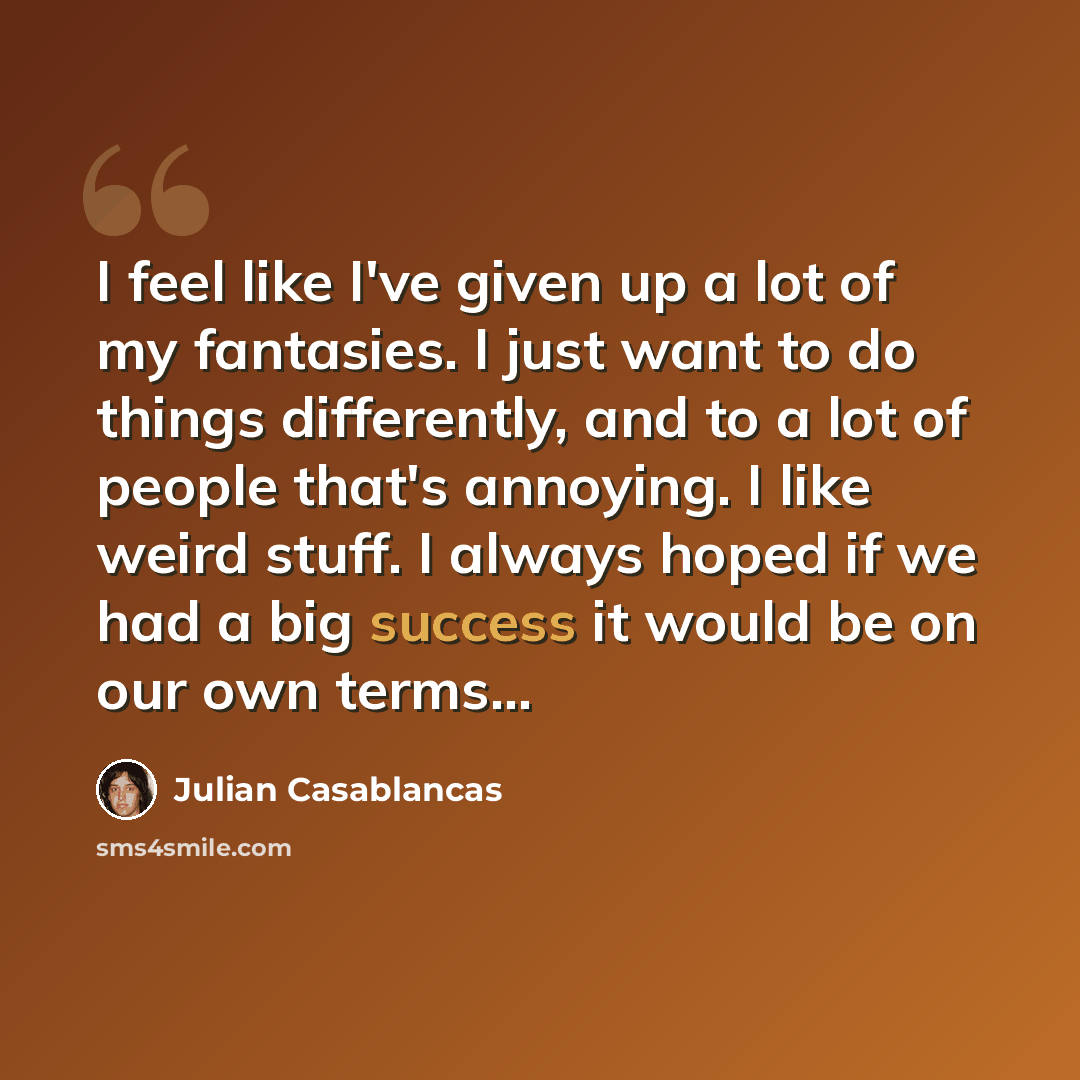 “I feel like I've given up a lot of my fantasies. I just want to do things differently, and to a lot of people that's annoying. I like weird stuff. I always hoped if we had a big success it would be on our own terms…” quote by Julian Casablancas