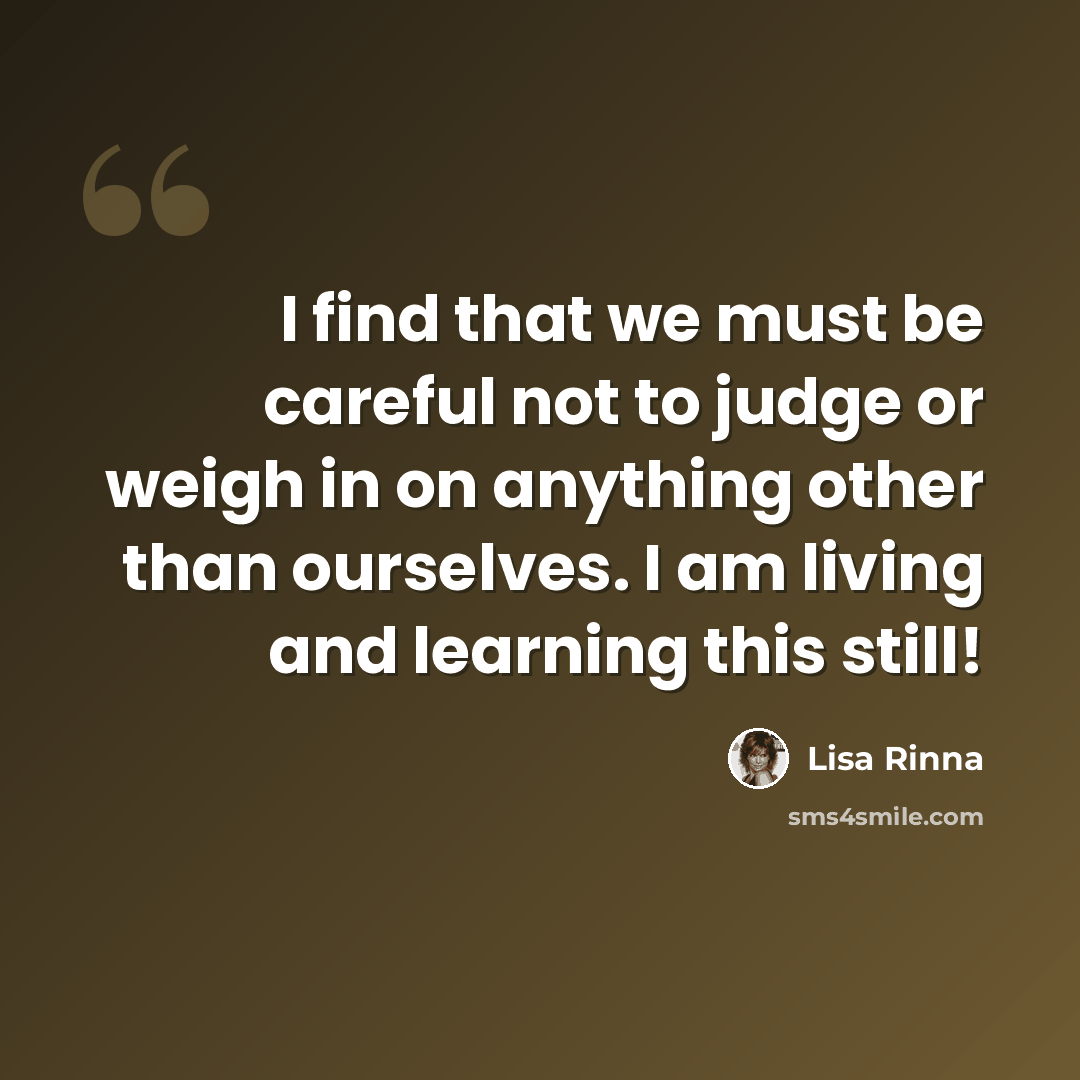 “I find that we must be careful not to judge or weigh in on anything other than ourselves. I am living and learning this still!” quote by Lisa Rinna