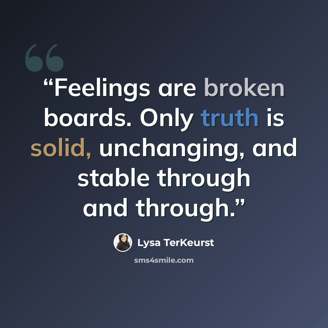 “Feelings are broken boards. Only truth is solid, unchanging, and stable through and through.” quote by Lysa TerKeurst