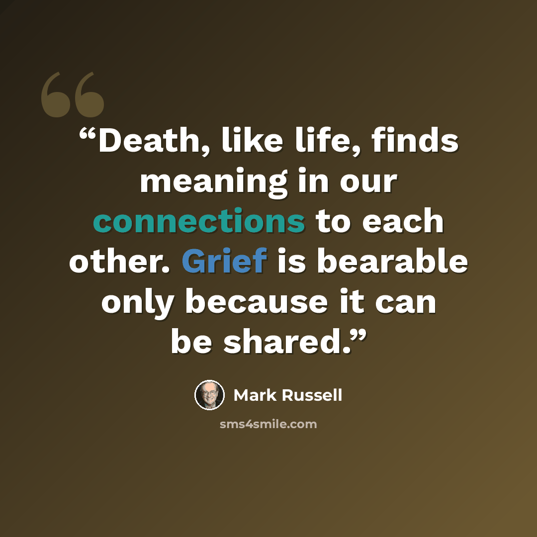 “Death, like life, finds meaning in our connections to each other. Grief is bearable only because it can be shared.” quote by Mark Russell