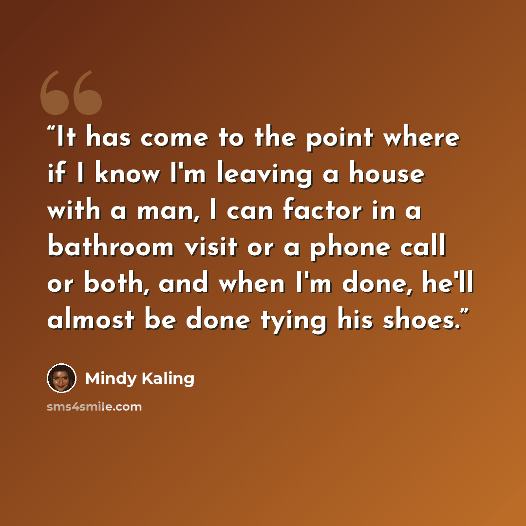 “It has come to the point where if I know I'm leaving a house with a man, I can factor in a bathroom visit or a phone call or both, and when I'm done, he'll almost be done tying his shoes.” quote by Mindy Kaling