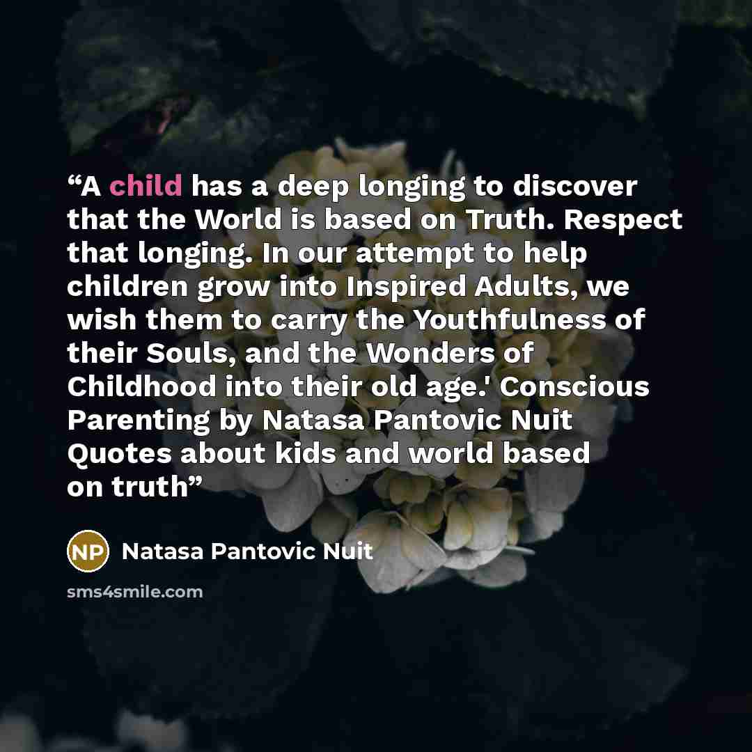 “A child has a deep longing to discover that the World is based on Truth. Respect that longing. In our attempt to help children grow into Inspired Adults, we wish them to carry the Youthfulness of their Souls, and the Wonders of Childhood into their old age.' Conscious Parenting by Natasa Pantovic…” quote by Natasa Pantovic Nuit