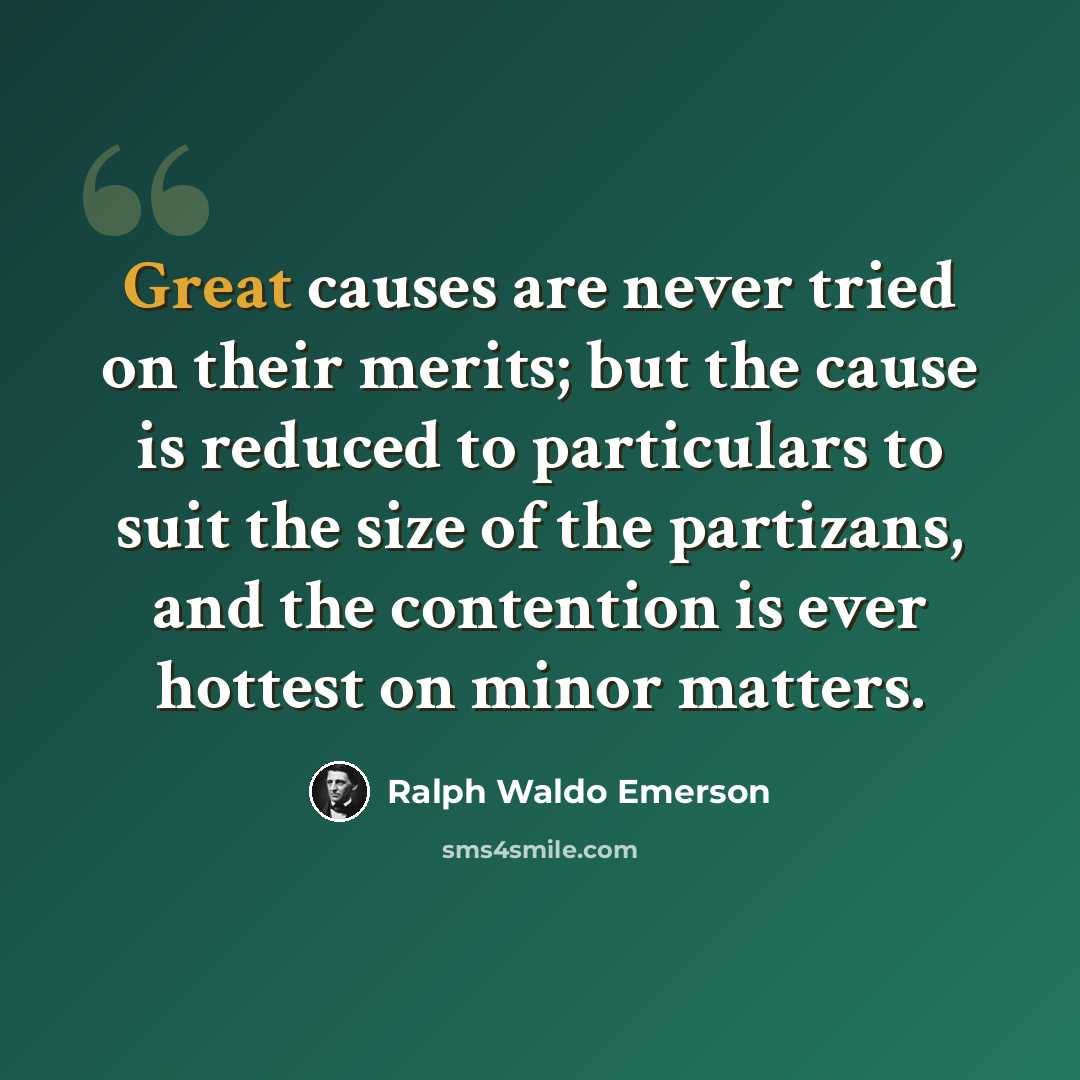 “Great causes are never tried on their merits; but the cause is reduced to particulars to suit the size of the partizans, and the contention is ever hottest on minor matters.” quote by Ralph Waldo Emerson