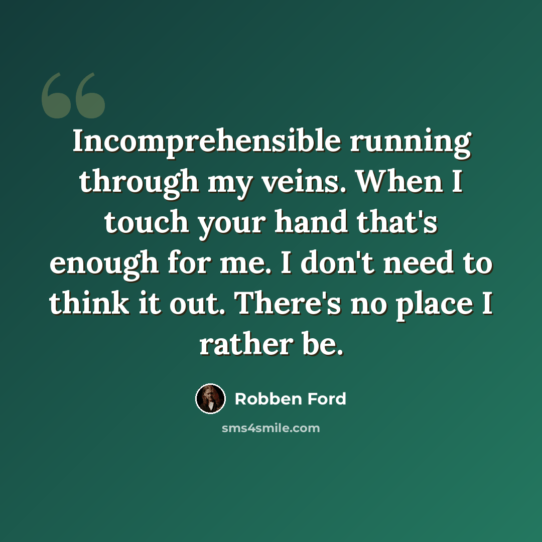 “Incomprehensible running through my veins. When I touch your hand that's enough for me. I don't need to think it out. There's no place I rather be.” quote by Robben Ford