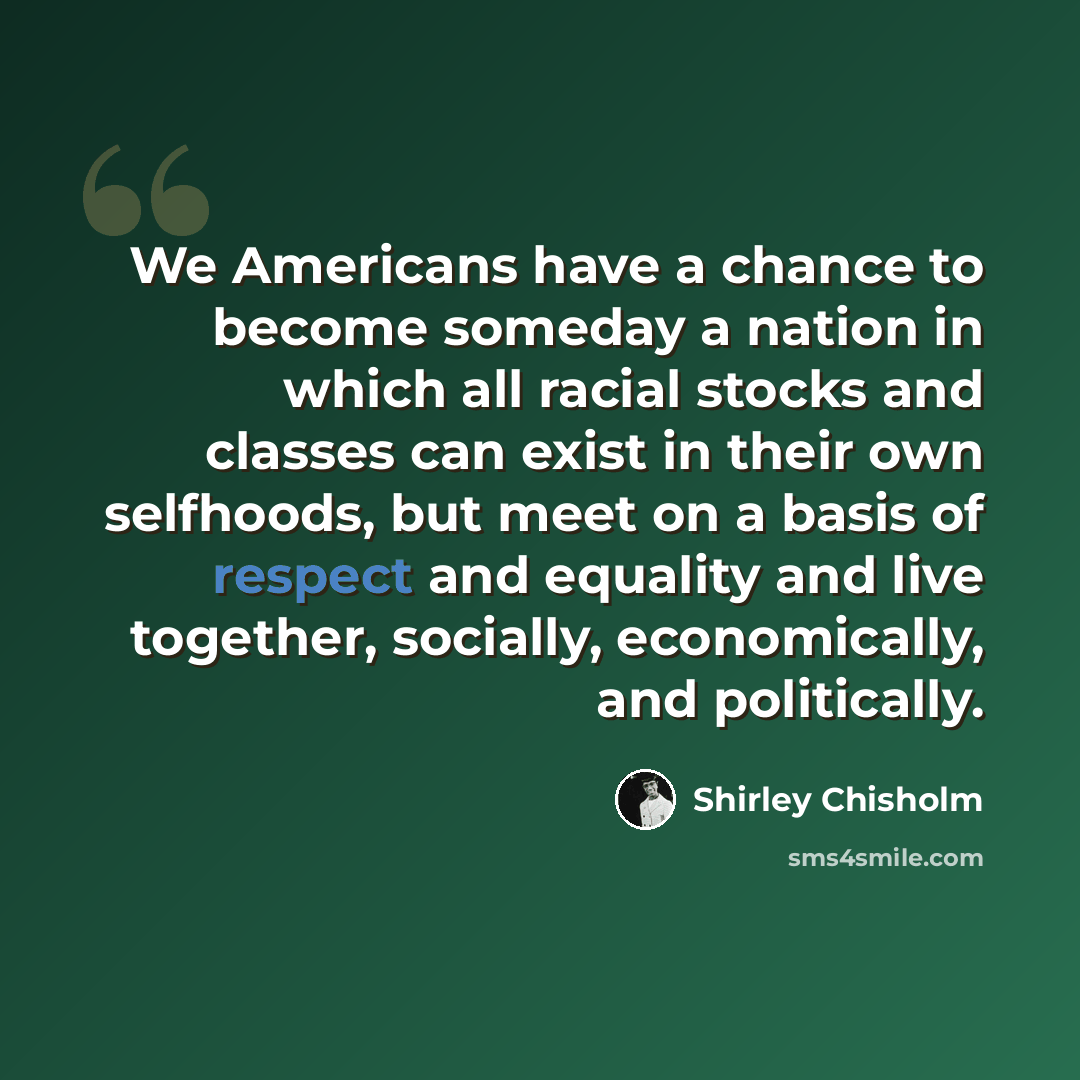 “We Americans have a chance to become someday a nation in which all racial stocks and classes can exist in their own selfhoods, but meet on a basis of respect and equality and live together, socially, economically, and politically.” quote by Shirley Chisholm