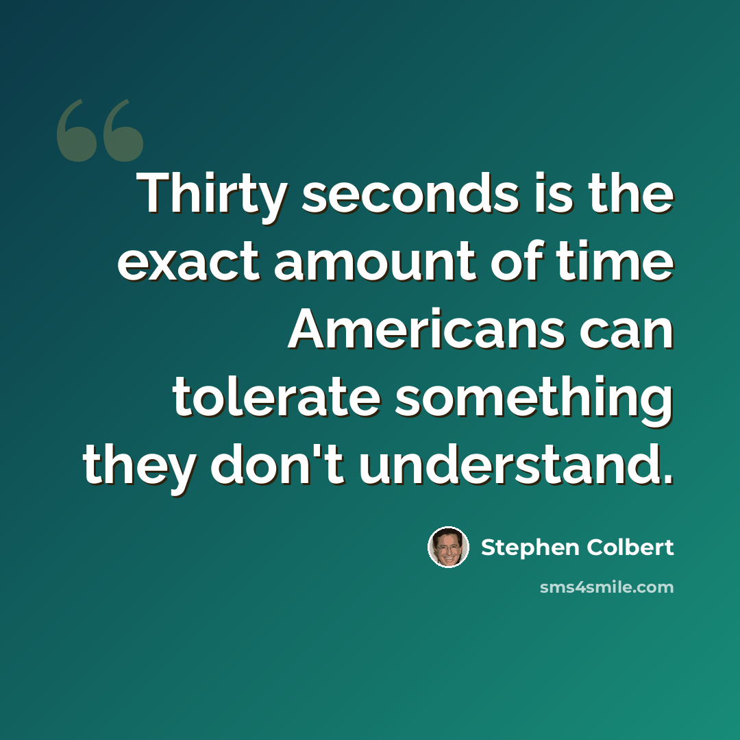 “Thirty seconds is the exact amount of time Americans can tolerate something they don't understand.” quote by Stephen Colbert
