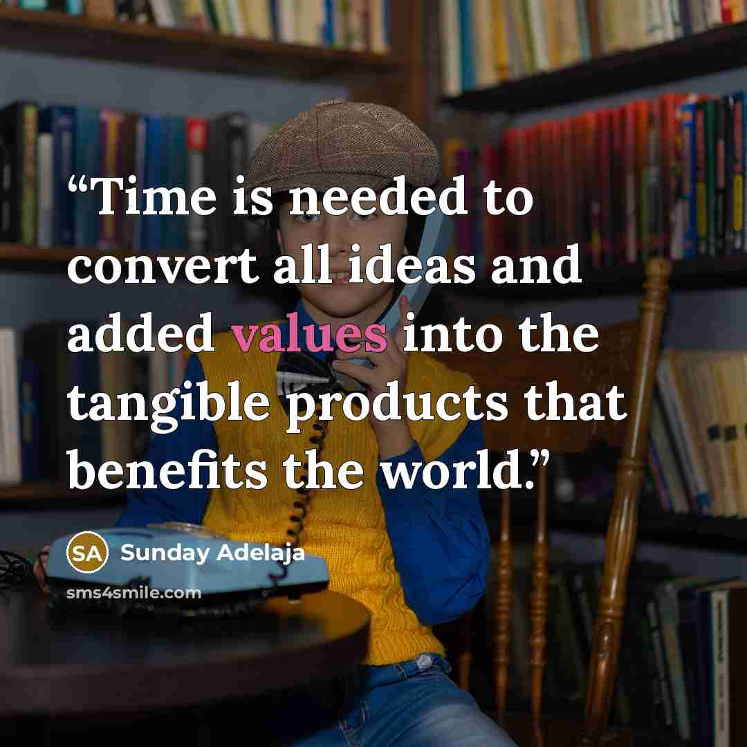 “Time is needed to convert all ideas and added values into the tangible products that benefits the world.” quote by Sunday Adelaja
