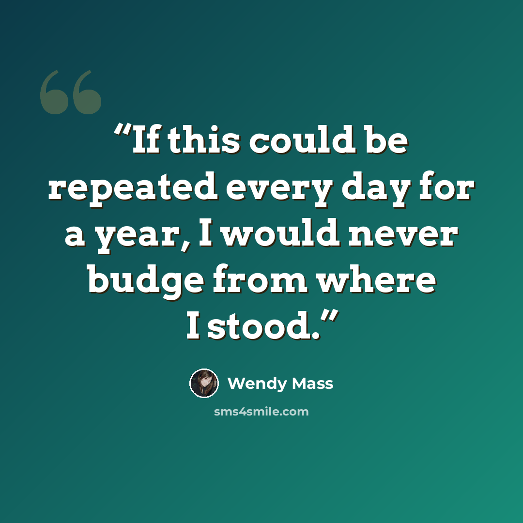 “If this could be repeated every day for a year, I would never budge from where I stood.” quote by Wendy Mass