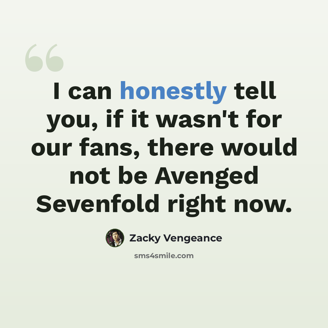 “I can honestly tell you, if it wasn't for our fans, there would not be Avenged Sevenfold right now.” quote by Zacky Vengeance