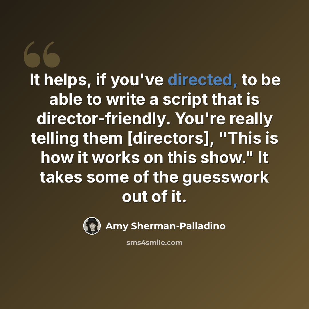 “It helps, if you've directed, to be able to write a script that is director-friendly. You're really telling them [directors], "This is how it works on this show." It takes some of the guesswork out of it.” quote by Amy Sherman-Palladino