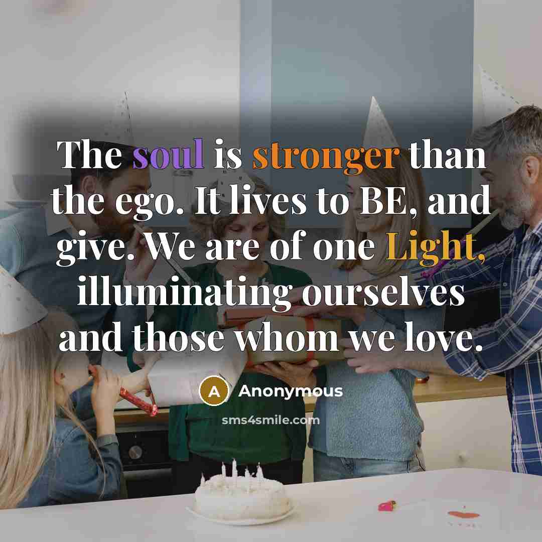 “The soul is stronger than the ego. It lives to BE, and give. We are of one Light, illuminating ourselves and those whom we love.” quote by Anonymous
