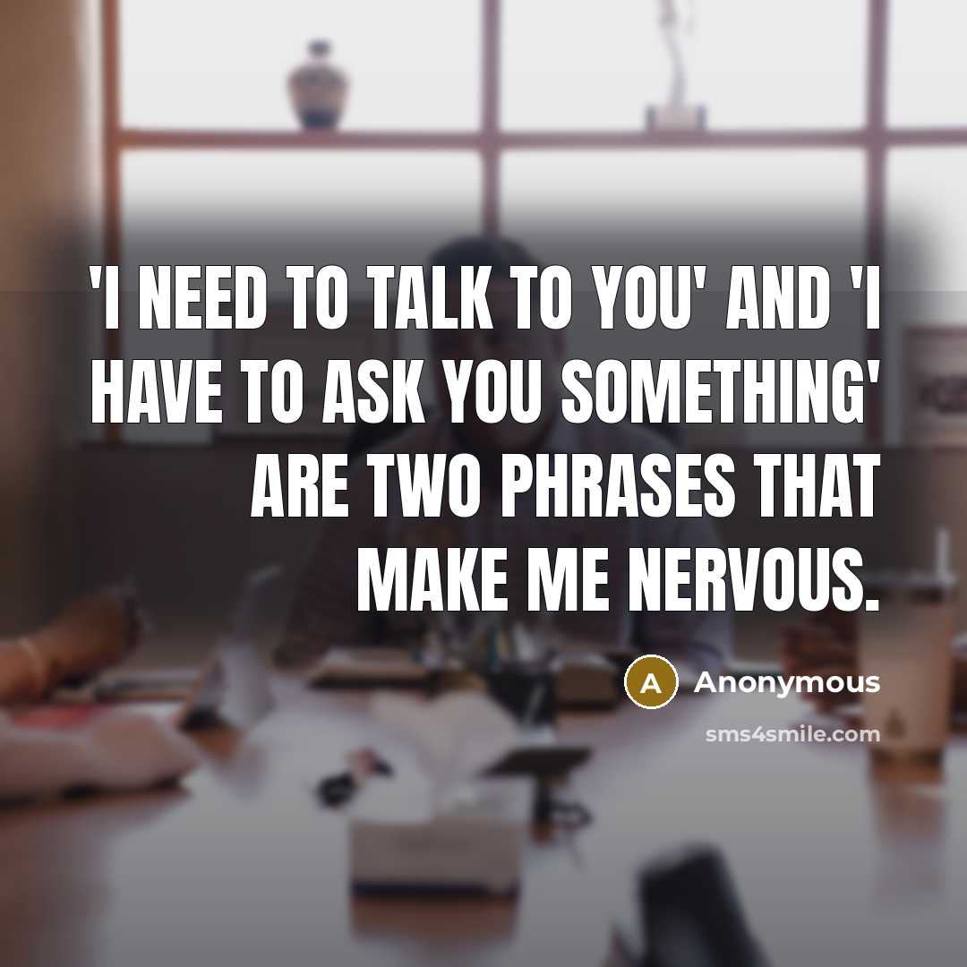 “'I need to talk to you' and 'I have to ask you something' are two phrases that make me nervous.” quote by Anonymous