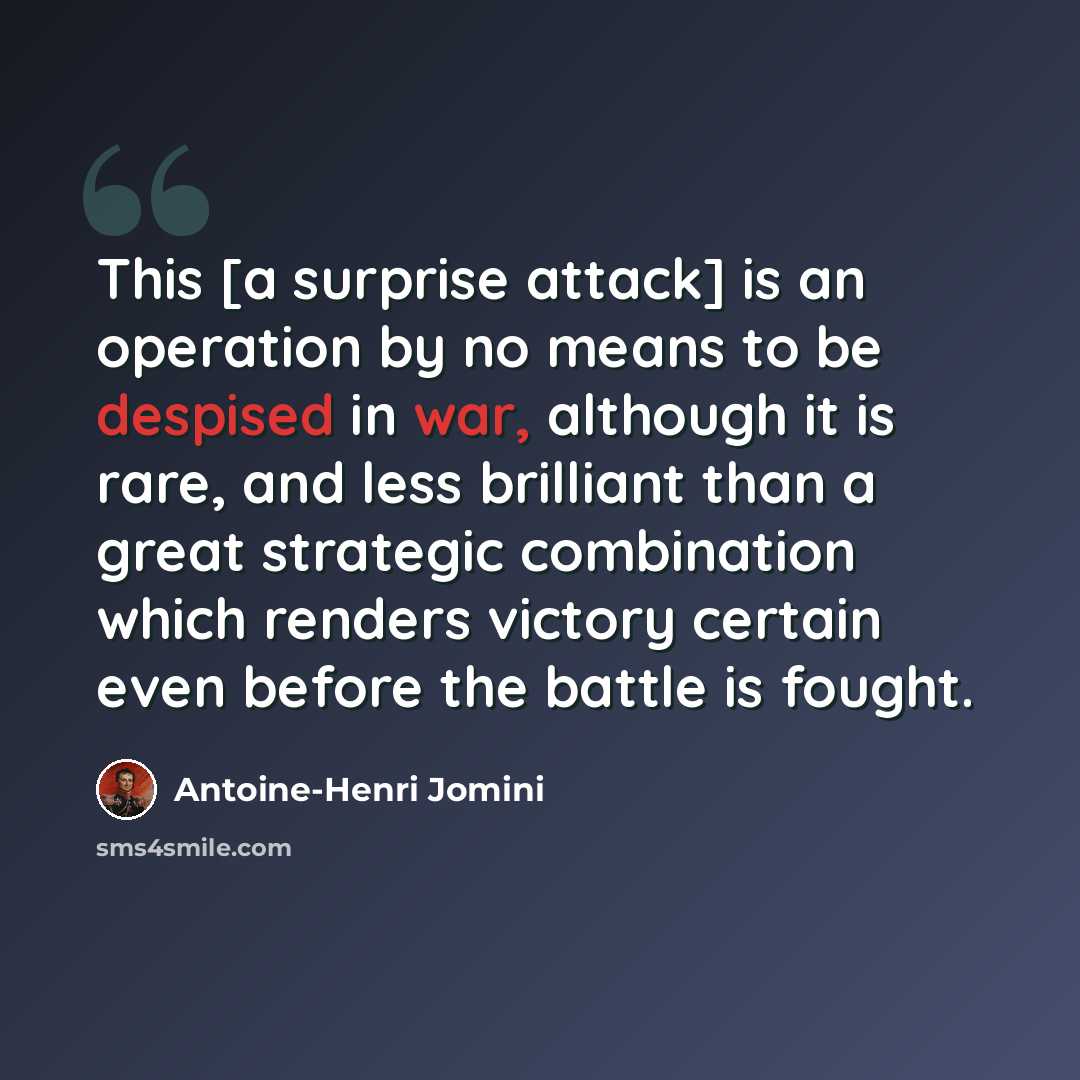“This [a surprise attack] is an operation by no means to be despised in war, although it is rare, and less brilliant than a great strategic combination which renders victory certain even before the battle is fought.” quote by Antoine-Henri Jomini