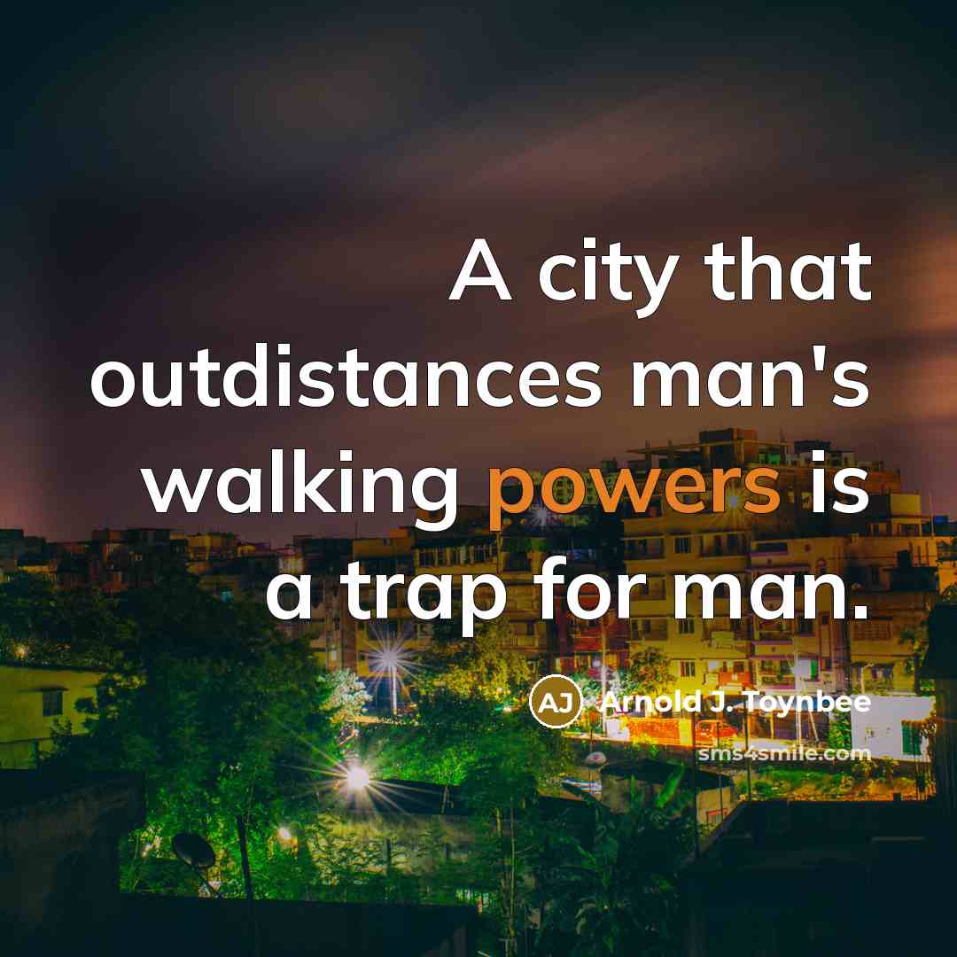 “A city that outdistances man's walking powers is a trap for man.” quote by Arnold J. Toynbee