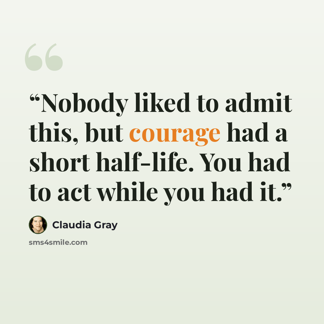 “Nobody liked to admit this, but courage had a short half-life. You had to act while you had it.” quote by Claudia Gray