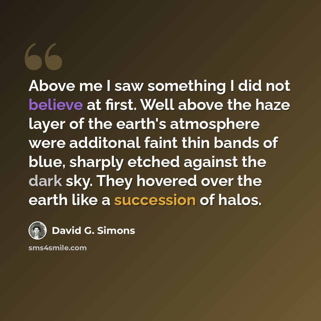 “Above me I saw something I did not believe at first. Well above the haze layer of the earth's atmosphere were additonal faint thin bands of blue, sharply etched against the dark sky. They hovered over the earth like a succession of halos.” quote by David G. Simons