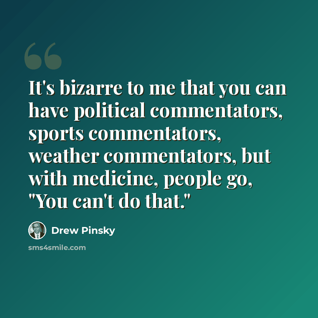 “It's bizarre to me that you can have political commentators, sports commentators, weather commentators, but with medicine, people go, "You can't do that."” quote by Drew Pinsky