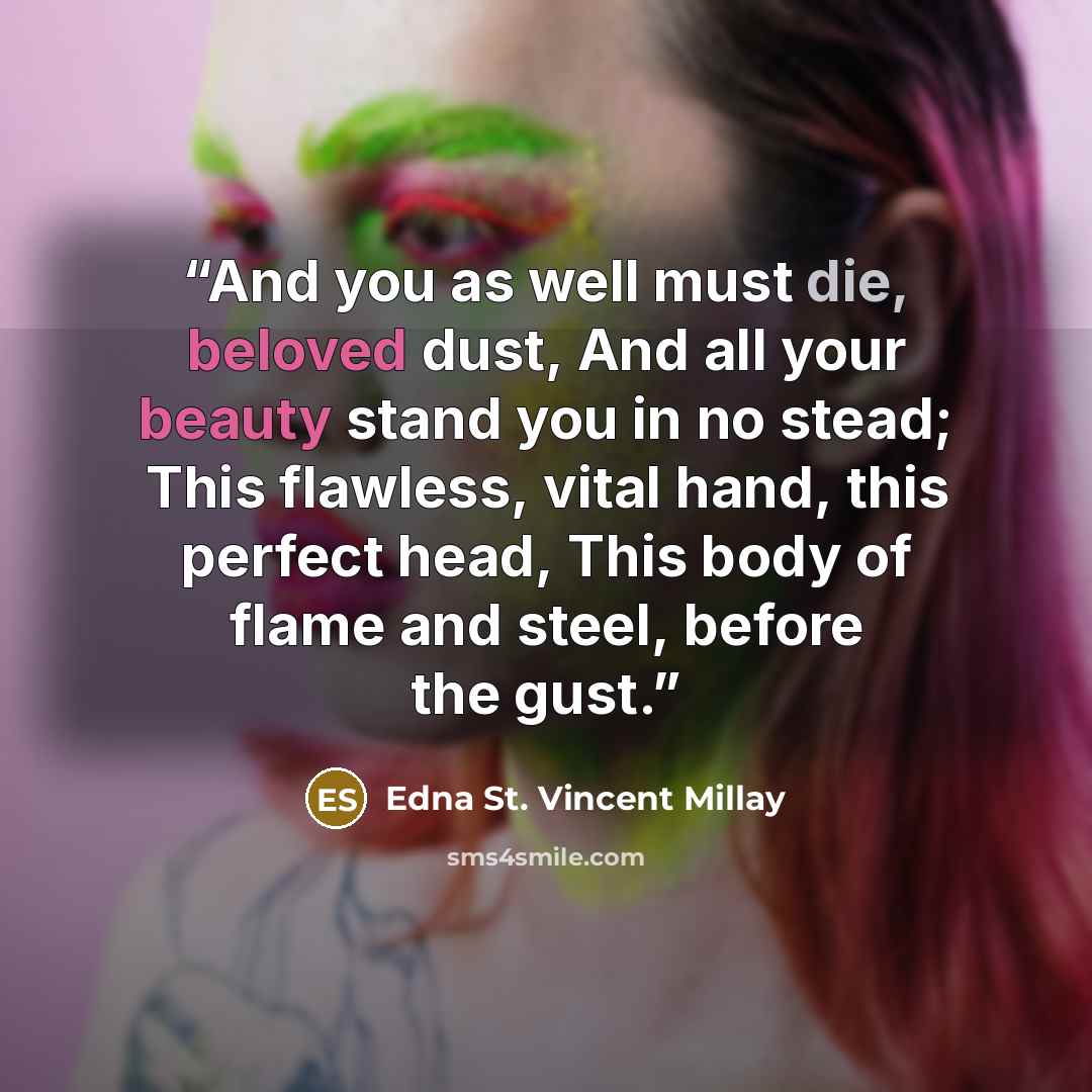 “And you as well must die, beloved dust, And all your beauty stand you in no stead; This flawless, vital hand, this perfect head, This body of flame and steel, before the gust.” quote by Edna St. Vincent Millay