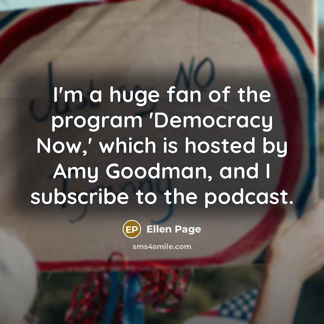“I'm a huge fan of the program 'Democracy Now,' which is hosted by Amy Goodman, and I subscribe to the podcast.” quote by Ellen Page