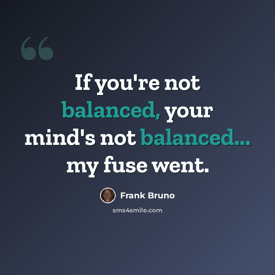 “If you're not balanced, your mind's not balanced... my fuse went.” quote by Frank Bruno