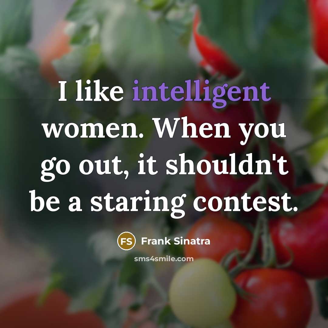 “I like intelligent women. When you go out, it shouldn't be a staring contest.” quote by Frank Sinatra